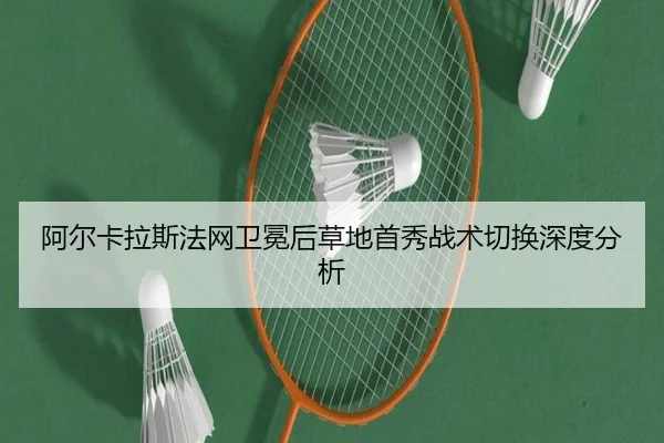 阿尔卡拉斯法网卫冕后草地首秀战术切换深度分析 - hth