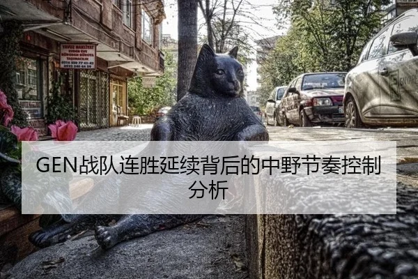 GEN战队连胜延续背后的中野节奏控制分析